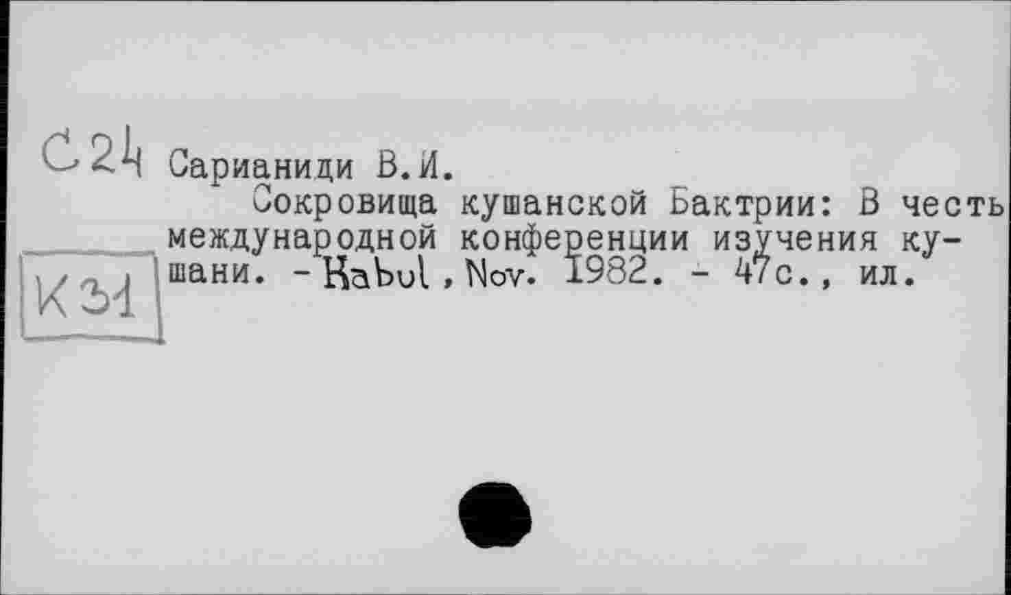 ﻿С21< Сарианици В.И.
Сокровища кушанской Бактрии: В честь международной конференции изучения ку-
. . шани. -Kabul, Nov. 1982. - 47с.,
ил.